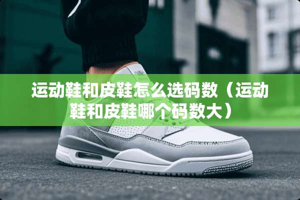 运动鞋和皮鞋怎么选码数（运动鞋和皮鞋哪个码数大）