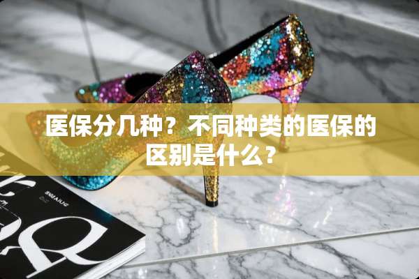 医保分几种？不同种类的医保的区别是什么？
