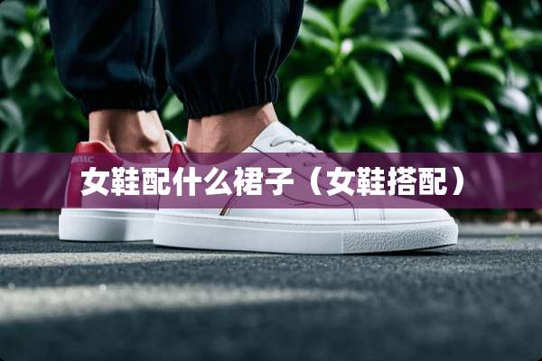 女鞋配什么裙子（女鞋搭配）