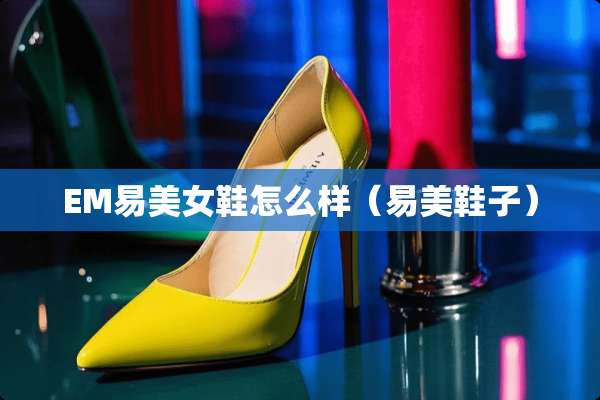 EM易**鞋怎么样（易美鞋子）