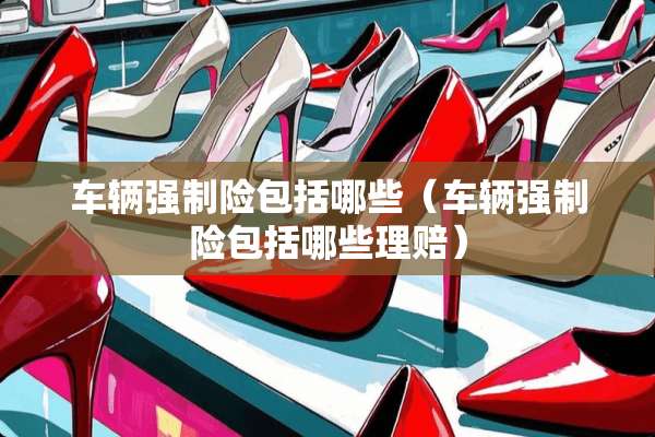 车辆强制险包括哪些（车辆强制险包括哪些理赔）