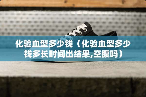 化验血型多少钱（化验血型多少钱多长时间出结果,空腹吗）
