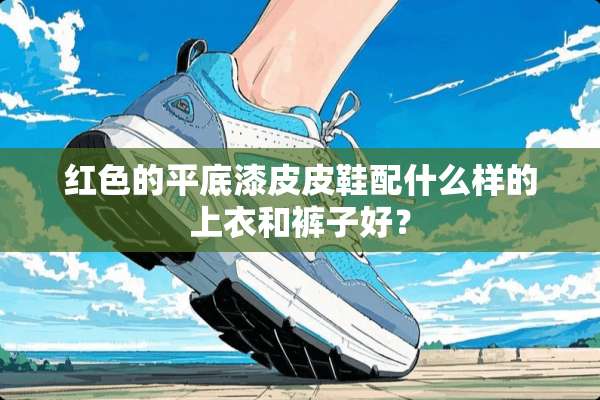 红色的平底漆皮皮鞋配什么样的上衣和裤子好？
