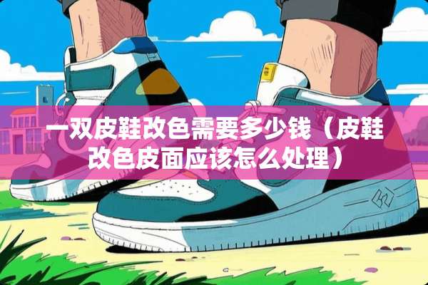 一双皮鞋改色需要多少钱（皮鞋改色皮面应该怎么处理）