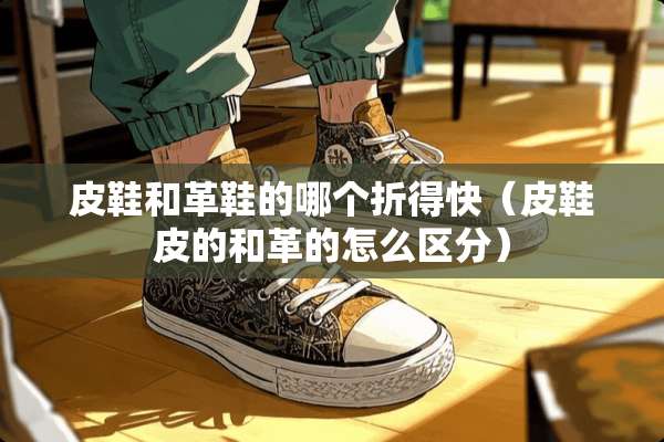 皮鞋和革鞋的哪个折得快（皮鞋皮的和革的怎么区分）