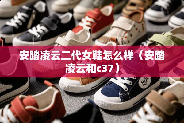 安踏凌云二代女鞋怎么样（安踏凌云和c37）