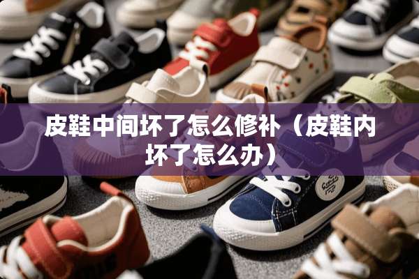 皮鞋中间坏了怎么修补（皮鞋内坏了怎么办）