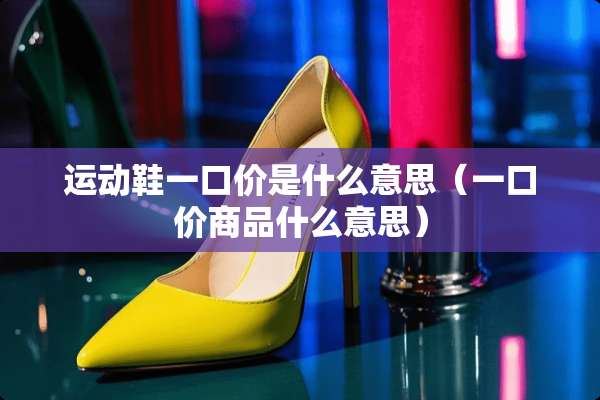 运动鞋一口价是什么意思（一口价商品什么意思）