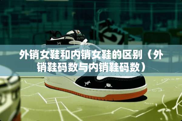 外销女鞋和内销女鞋的区别（外销鞋码数与内销鞋码数）