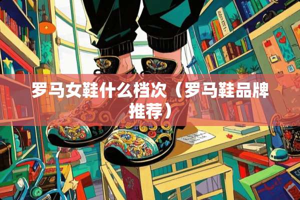 罗马女鞋什么档次（罗马鞋品牌推荐）