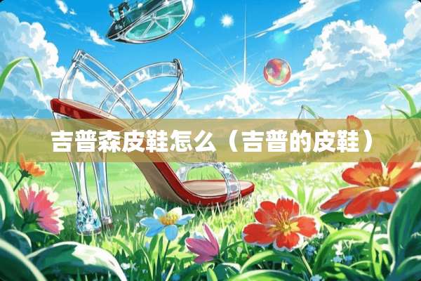 吉普森皮鞋怎么（吉普的皮鞋）