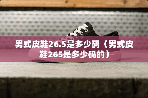 男式皮鞋26.5是多少码（男式皮鞋265是多少码的）
