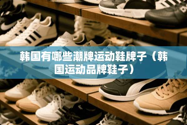 韩国有哪些潮牌运动鞋牌子（韩国运动品牌鞋子）