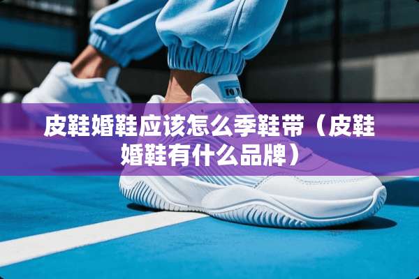 皮鞋婚鞋应该怎么季鞋带（皮鞋婚鞋有什么品牌）