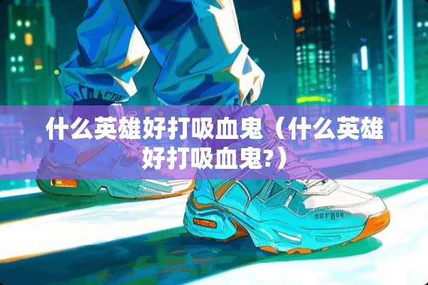 什么英雄好打吸血鬼（什么英雄好打吸血鬼?）