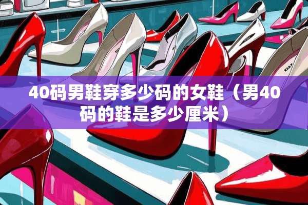 40码男鞋穿多少码的女鞋（男40码的鞋是多少厘米）