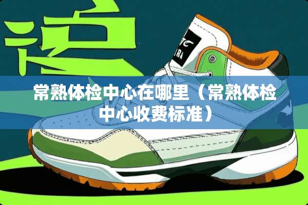 常熟体检中心在哪里（常熟体检中心收费标准）