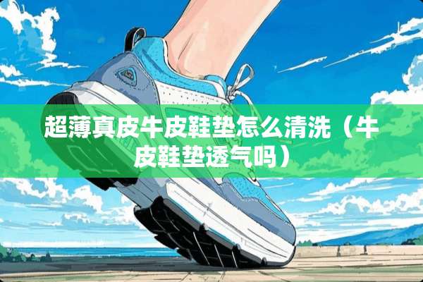 超薄真皮牛皮鞋垫怎么清洗（牛皮鞋垫透气吗）