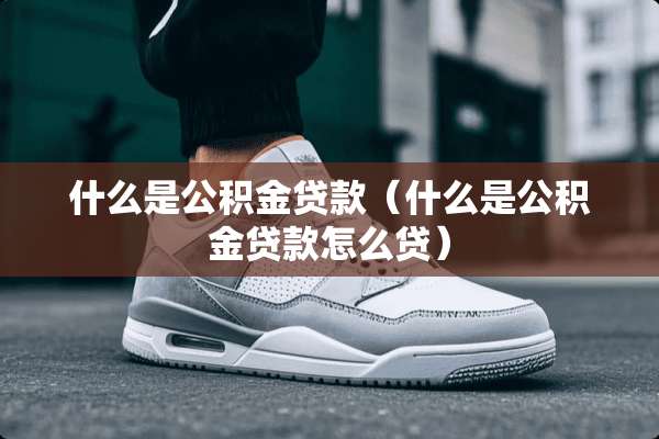 什么是公积金贷款（什么是公积金贷款怎么贷）