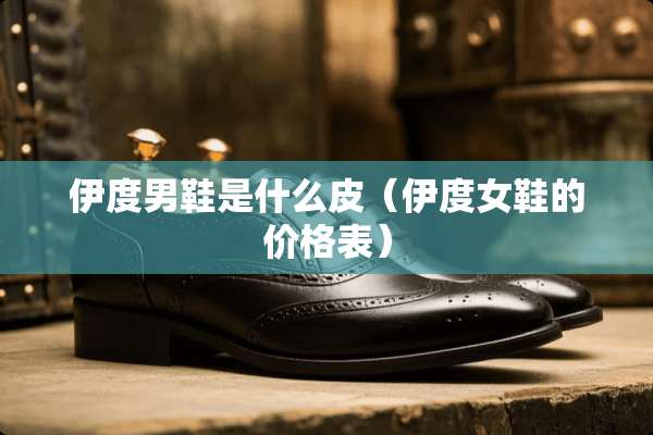 伊度男鞋是什么皮（伊度女鞋的价格表）