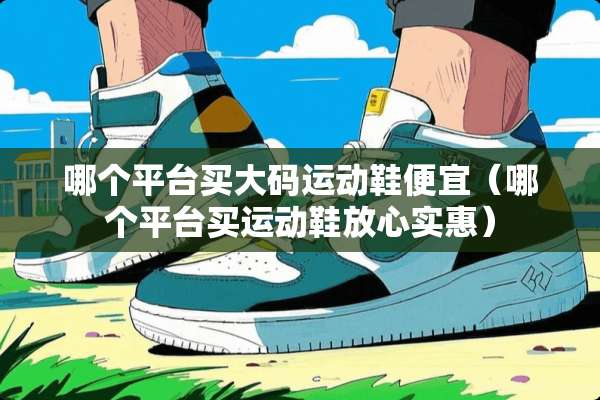 哪个平台买大码运动鞋便宜（哪个平台买运动鞋放心实惠）