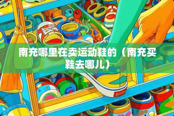南充哪里在卖运动鞋的（南充买鞋去哪儿）