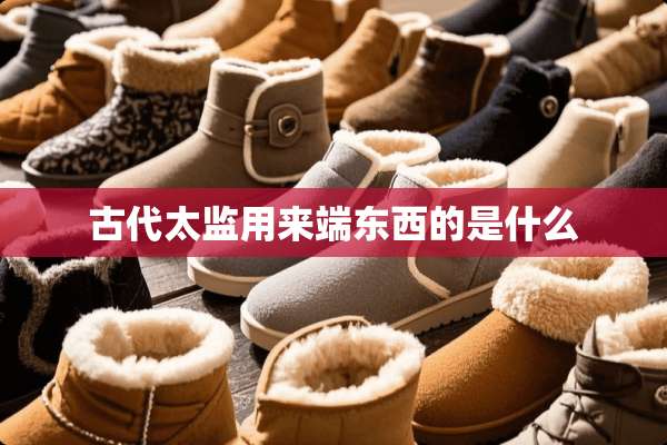 古代太监用来端东西的是什么