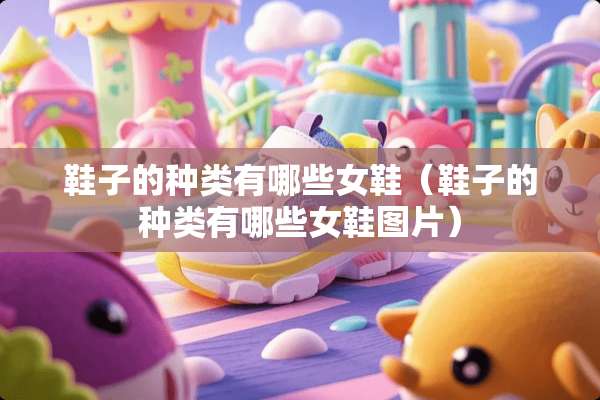 鞋子的种类有哪些女鞋（鞋子的种类有哪些女鞋图片）
