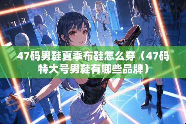 47码男鞋夏季布鞋怎么穿（47码特大号男鞋有哪些品牌）