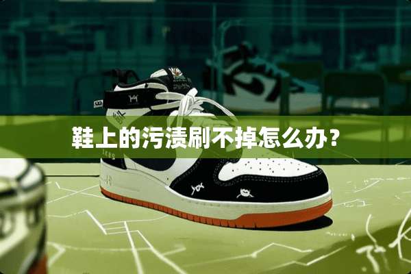 鞋上的污渍刷不掉怎么办？