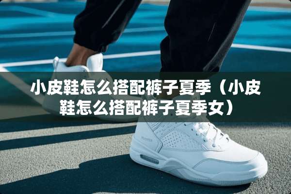 小皮鞋怎么搭配裤子夏季（小皮鞋怎么搭配裤子夏季女）