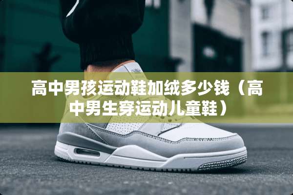 高中男孩运动鞋加绒多少钱（高中男生穿运动儿童鞋）