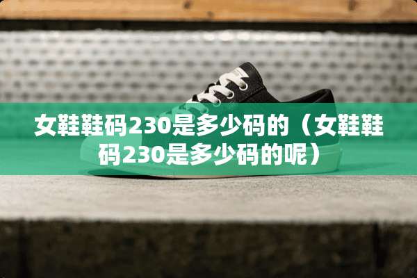 女鞋鞋码230是多少码的（女鞋鞋码230是多少码的呢）