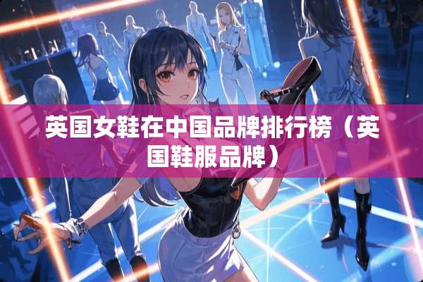 英国女鞋在中国品牌排行榜（英国鞋服品牌）