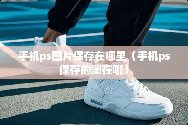 手机ps图片保存在哪里（手机ps保存的图在哪）