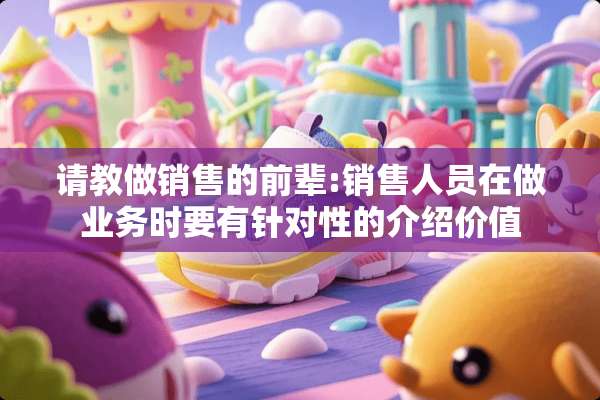请教做销售的前辈:销售人员在做业务时要有针对性的介绍价值