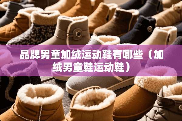 品牌男童加绒运动鞋有哪些（加绒男童鞋运动鞋）