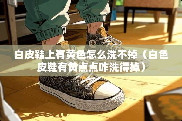 白皮鞋上有**怎么洗不掉（白色皮鞋有黄点点咋洗得掉）