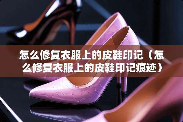 怎么修复衣服上的皮鞋印记（怎么修复衣服上的皮鞋印记痕迹）