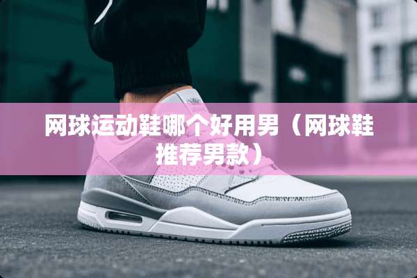 网球运动鞋哪个好用男（网球鞋推荐男款）