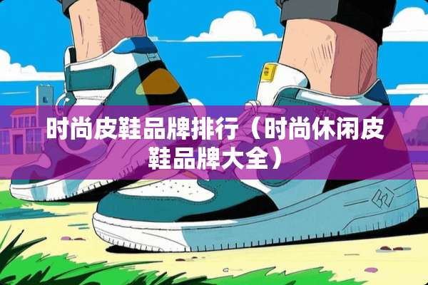 时尚皮鞋品牌排行（时尚休闲皮鞋品牌大全）