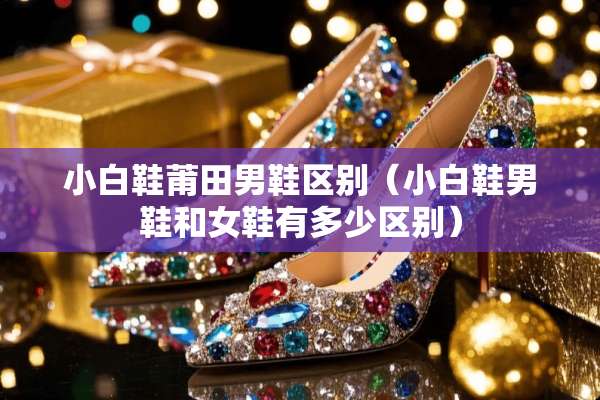 小白鞋莆田男鞋区别（小白鞋男鞋和女鞋有多少区别）