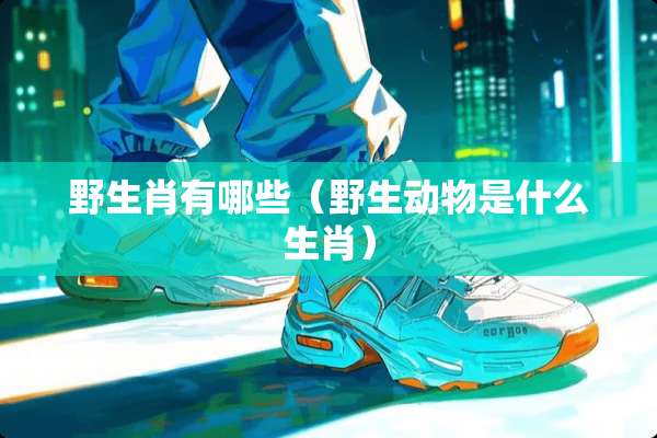 野生肖有哪些（野生动物是什么生肖）