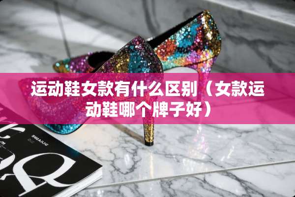 运动鞋女款有什么区别（女款运动鞋哪个牌子好）