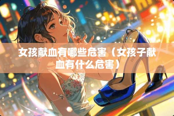 女孩献血有哪些危害（女孩子献血有什么危害）