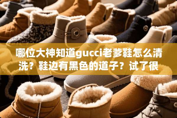 哪位大神知道gucci老爹鞋怎么清洗？鞋边有黑色的道子？试了很多方法都擦不下去？