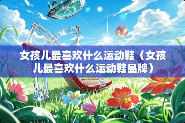 女孩儿最喜欢什么运动鞋（女孩儿最喜欢什么运动鞋品牌）