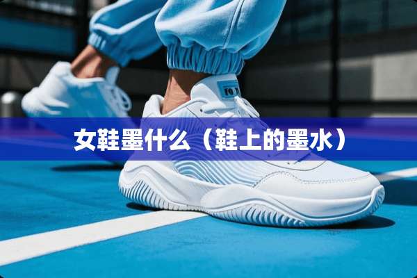 女鞋墨什么（鞋上的墨水）