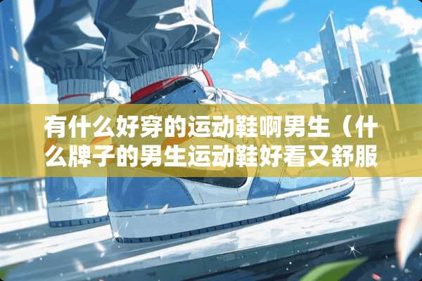 有什么好穿的运动鞋啊男生（什么牌子的男生运动鞋好看又舒服）