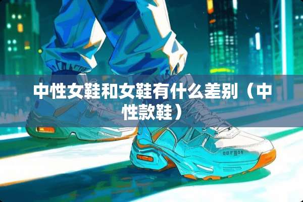 中性女鞋和女鞋有什么差别（中性款鞋）